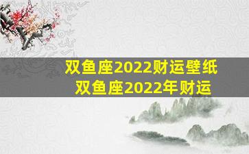 双鱼座2022财运壁纸 双鱼座2022年财运